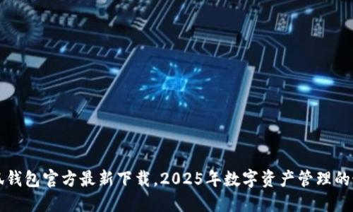  揭秘小狐钱包官方最新下载，2025年数字资产管理的最佳选择！