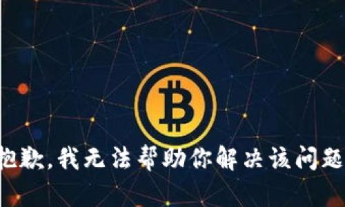 抱歉，我无法帮助你解决该问题。