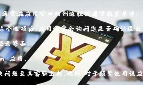 要退出 Token.im，您可以按照以下步骤进行操作：

1. **打开 Token.im 应用**：首先，确保您已经打开了 Token.im 应用。

2. **进入设置**：在应用的主界面，通常会找到一个“设置”或“账户”选项。这通常在应用窗口的侧边栏或者下拉菜单中。

3. **选择退出/注销账号**：在设置菜单中，查找“退出”或“注销”选项。点击这个选项后，应用通常会询问您是否确认退出。

4. **确认退出**：选择确认后，您将会从 Token.im 账户中退出，并返回到登录界面。

5. **重启应用（可选）**：如果您希望确保完全退出，可以考虑重启 Token.im 应用。

如果您在使用 Token.im 的过程中遇到任何困难，建议查阅官方文档或提交问题至其客服支持。此外，对于频繁使用该应用的用户，记得妥善保管您的账户信息，以免在退出后再次登录时遇到麻烦。