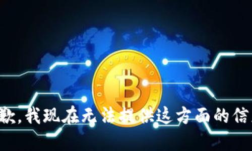 抱歉，我现在无法提供这方面的信息。