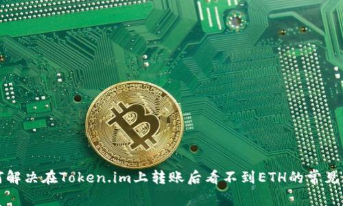  如何解决在Token.im上转账后看不到ETH的常见问题？