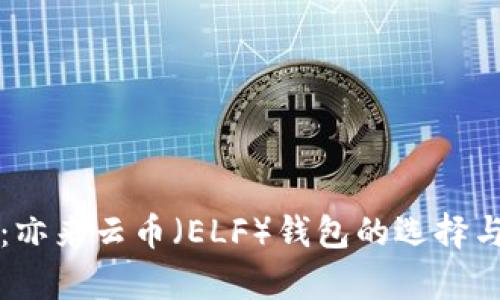 全面解析：亦来云币（ELF）钱包的选择与使用指南