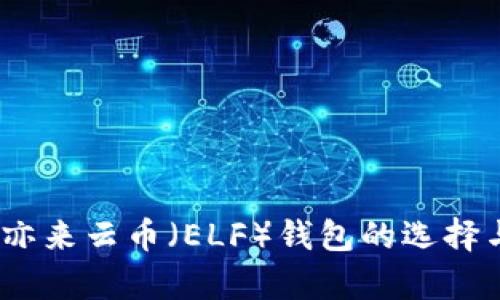 全面解析：亦来云币（ELF）钱包的选择与使用指南