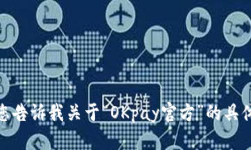 对不起，我无法提供您所请求的信息。请您告诉我关于“OKpay官方”的具体问题或更详细的需求，我将尽力帮助您！