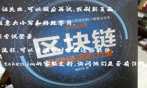 抱歉，似乎“token.im” 是一个特定的网站或应用程序，目前我无法提供相关的详细支持或认证问题的解决方案。建议你检查以下几点，以帮助你解决认证的问题：

1. **网络连接**：确保你的设备连接到互联网，没有任何断开或不稳定的情况。

2. **重复尝试**：有时网络延迟或临时性故障可能导致认证失败。可以稍后再试，或刷新页面。

3. **检查凭证**：确认你输入的用户名和密码是正确的，注意大小写和特殊字符。

4. **浏览器缓存**：清除浏览器的缓存和cookie，然后重新尝试登录。

5. **安全软件**：某些防火墙或安全软件可能会干扰认证流程。可以尝试暂时禁用这些软件。

6. **联系客服**：如果以上步骤都未能解决问题，建议联系token.im的客服支持，询问他们是否有任何已知的系统故障或账户问题。

如果你有其他具体的问题或需要进一步的帮助，请告诉我！