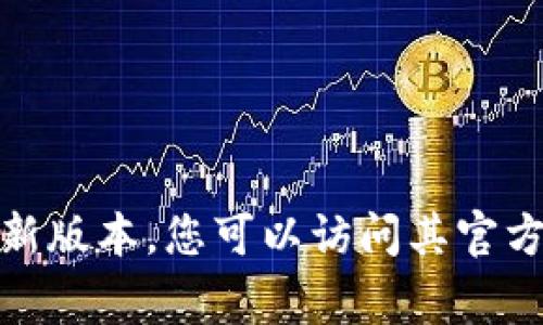 截至我最后更新的数据（2023年10月），我无法提供实时或最新的应用版本信息。要查看 token.im 的最新版本，您可以访问其官方网站或在应用商店（如 App Store 或 Google Play）中搜索该应用，以获取最新的版本信息和更新日志。