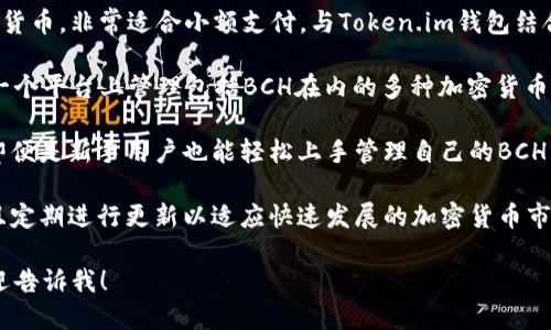 当然可以，BCH（比特币现金）与Token.im之间有一定的关联。Token.im是一个多链数字钱包，支持多种类型的加密货币，包括比特币现金（BCH）。以下是一些与BCH和Token.im相关的讨论点：

1. **比特币现金的优势**：BCH被设计为一种低手续费、快速交易的数字货币，非常适合小额支付。与Token.im钱包结合使用后，用户可以方便地进行BCH的收发。

2. **Token.im钱包功能**：Token.im支持多链资产的管理，允许用户在一个平台上管理包括BCH在内的多种加密货币。这种灵活性使得用户能够更方便地进行投资和交易。

3. **用户体验**：Token.im提供友好的用户界面和多重安全保障，使得即便是新手用户也能轻松上手管理自己的BCH资产。此外，钱包的备份和恢复功能也为用户提供了额外的安全感.

4. **社区与生态**：Token.im钱包在区块链社区中拥有良好的口碑，并且定期进行更新以适应快速发展的加密货币市场。BCH的社区也活跃，使用Token.im可以方便地参与到BCH的相关活动。

如果您进一步希望了解BCH与Token.im的具体使用案例或技术细节，欢迎告诉我！