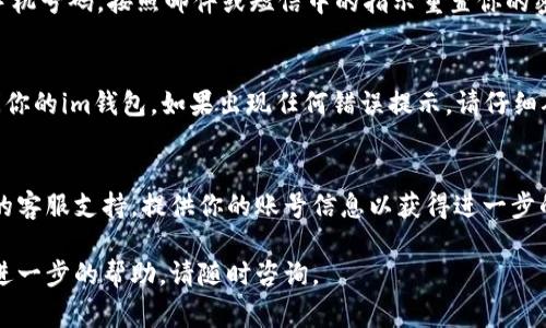 要登录im钱包，通常情况下，你需要使用你的账号信息和密码。以下是一些步骤，帮助你通过账号登录im钱包。

步骤1：获取登录界面
首先，打开im钱包的官方网站或下载官方应用程序。如果你已经安装了app，可以直接打开它。如果你是在电脑上使用，则需访问其官方网站。

步骤2：输入账号信息
在登录界面，你会看到一个输入框，通常会要求你输入账号信息。如果你只记得账号而忘记了密码，可以选择“忘记密码”选项，系统会引导你进行密码重置。

步骤3：重置密码
如果你点击了“忘记密码”，通常会要求你输入与账号绑定的邮箱或手机号码。按照邮件或短信中的指示重置你的密码，设置一个新的密码后，返回到登录界面，使用新的密码进行登录。

步骤4：完成登录
在输入账号和密码后，点击“登录”按钮。如果信息正确，你将成功访问你的im钱包。如果出现任何错误提示，请仔细确认你输入的账号和密码是否正确，注意大小写和空格。

补充建议
如果你在多次尝试登录后仍然无法访问你的钱包，建议联系im钱包的客服支持，提供你的账号信息以获得进一步的帮助。

希望以上信息能帮助你顺利登录im钱包！如果还有其他疑问或需要进一步的帮助，请随时咨询。