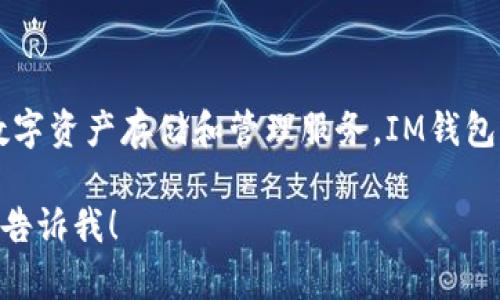 IM钱包是一款由新加坡的IM集团（IM Group）开发的加密钱包，旨在为用户提供安全、便捷的数字资产存储和管理服务。IM钱包支持多种数字货币，包括比特币、以太坊等，因此在区块链和加密货币领域受到广泛关注和使用。

如果你对IM钱包有兴趣，想了解更多关于它的功能、使用方法以及相关的安全性问题，可以随时告诉我！