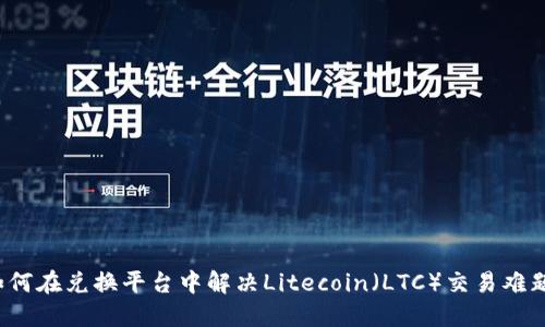 如何在兑换平台中解决Litecoin（LTC）交易难题？