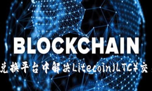 如何在兑换平台中解决Litecoin（LTC）交易难题？