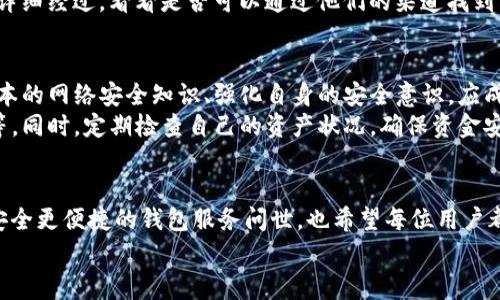   如何应对Imtoken资产清零事件：用户自救指南和预防措施 / 
 guanjianci Imtoken, 资产管理, 加密货币, 安全防护 /guanjianci 

事件概述
最近，Imtoken钱包发生了一起引起用户广泛关注的资产清零事件。这一事件不仅震惊了使用Imtoken进行加密资产管理的用户，也让大家对数字货币钱包的安全性产生了深刻的反思。到底是什么原因导致用户的资产在短时间内被清零？事件的起因、影响以及用户该如何应对，都是值得我们深入探讨的问题。

事件原因解析
在详细分析Imtoken资产清零事件的原因时，我们需要从多个层面入手。首先，技术层面上，Imtoken作为一款拥有多重签名功能的数字钱包，理论上应该具备较高的安全性。然而，在某些情况下，用户可能在操作中执行了不安全的行为，比如下载了带有恶意软件的APP、点击了钓鱼链接，或是将私钥泄露给了不法分子。这些行为均可能导致资产被转移或清零。

用户的危机反应
当用户意识到自己的资产已经清零时，第一反应往往是惊慌失措。有些用户会尝试通过联系客服或者在社区寻求帮助，但并不是所有的求助都会有良好的结果。在这个过程中，许多人开始寻找自救的方法，试图找回他们失去的资产。首先，他们开始重设安全机制，比如更换密码、启用双重认证等，以防止后续的损失。

如何防范资产清零风险
面对数字资产的流动性强和市场的不确定性，用户如何有效防范资产清零风险是一个重要课题。首先，选择一个可信且有良好口碑的钱包平台是至关重要的。其次，用户应保持对市场动态的敏感，时刻关注自己的资产状况。
此外，备份私钥和助记词是一项基本而必要的操作。在这方面，用户需要做好相关的存储工作，确保备份存放在安全的地方，避免遗失或泄露。更重要的是，不要轻信任何所谓的安全提示，如陌生人发送的链接或者申请帮助的信息，务必提高警惕。

如何进行资产恢复
在经历了清零事件后，虽然资产恢复的希望微乎其微，但用户仍然可以尝试通过一些方式寻求赔偿或者追溯。首先，可以联系Imtoken官方客服，描述事件的详细经过，看看是否可以通过他们的渠道找到答案或补救措施。其次，考虑寻求法律帮助，若是由于钱包平台的系统漏洞造成的损失，用户可能会有法律依据追索赔偿。

建立个人数字资产安全意识
最终，这一事件不仅仅是一次单纯的经济损失，更是对广大用户数字资产安全意识的重塑。用户需要意识到，资产的安全与个人的操作习惯息息相关。学习基本的网络安全知识、强化自身的安全意识，应成为每一个数字资产持有者的基本素养。
安全不仅仅是对技术手段的依赖，更是对自身行为的审慎。用户在生活中应养成良好的网络操作习惯，比如不随便下载不明文件、不将账户信息分享给他人等。同时，定期检查自己的资产状况，确保资金安全。

总结与展望
Imtoken资产清零事件警示我们要更加重视个人数字资产的安全，同时也反映出在新时代背景下，数字资产管理仍然面临许多挑战。未来，我们期待能有更安全更便捷的钱包服务问世，也希望每位用户都能在加密货币的世界中游刃有余，避免再遭受不必要的损失。
在参与加密资产投资与管理时，用户不仅要注重获利，还需要提升安全意识。只有理解并应用这些安全防护措施，才能更好地应对未来潜在的风险。