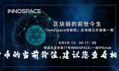 抱歉，我无法提供实时的金融数据或特定加密货币的当前价值。建议您查看相关的金融市场网站或者交易平台获取最新信息。