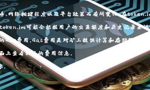 为了提供详细的信息，首先需要了解token.im的相关规定和费用结构。不过，作为一个信息概述，我无法直接访问实时数据或具体数字，而是通过通用知识和经验来介绍有关加密货币转账手续费的一些内容。

关于手续费

加密货币交易平台和钱包在进行转账时通常都会涉及手续费，这些费用可以根据不同的加密货币、网络拥堵程度以及平台政策而有所变化。在token.im这样的以太坊及其代币钱包平台上，转账手续费主要包括两个部分：基础交易费用和网络费用。

1. **基础交易费用**：这部分费用通常是在平台内部收取的，可能用于支持平台的运营和维护。token.im可能会根据用户的交易额度和历史记录来设定不同的费用标准。

2. **网络费用**：和所有的以太坊及ERC20代币一样，当用户发起转账时，会涉及到以太坊网络的Gas费用。Gas费用是对矿工提供计算和存储服务的补偿。Gas价格可以随着网络的使用情况波动，因此在网络繁忙时，Gas费用通常会上升。

可能的手续费范围可以是数美元到数十美元，具体所需手续费用户在进行转账时可以在钱包界面上查看相关的费用信息。

接下来，我将围绕加密货币转账手续费、影响手续费的因素及如何降低手续费，分别详细介绍内容。

### 加密货币转帐手续费详解：影响因素与降低策略