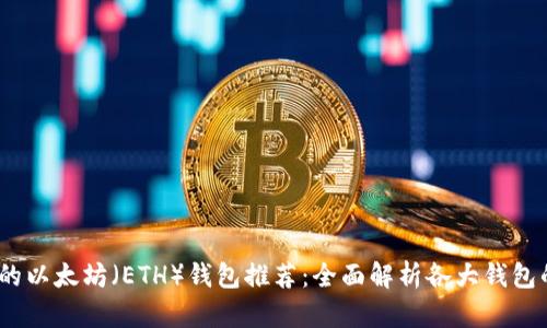 2023年最值得信赖的以太坊（ETH）钱包推荐：全面解析各大钱包的优缺点与使用体验